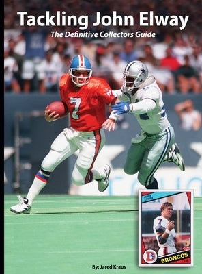 Tackling John Elway The Definitive Collectors Guide by Kraus, Jared