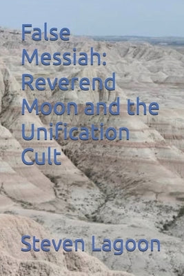 False Messiah: Reverend Moon and the Unification Cult by Lagoon, Steven