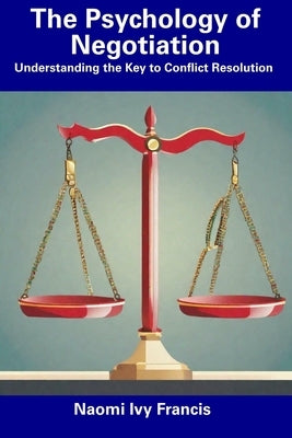 The Psychology of Negotiation: Understanding the Key to Conflict Resolution by Francis, Naomi Ivy