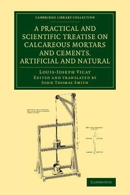 A Practical and Scientific Treatise on Calcareous Mortars and Cements, Artificial and Natural by Vicat, Louis-Joseph