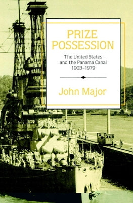 Prize Possession: The United States Government and the Panama Canal 1903 1979 by Major, John