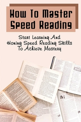 How To Master Speed Reading: Start Learning And Honing Speed Reading Skills To Achieve Mastery by Kubis, Rod