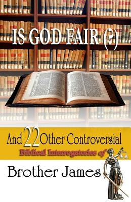 Is God Fair (?): And 22 Other Controversial Biblical Interrogatories of Brother James by James, Brother