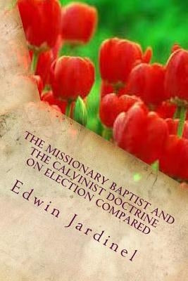 The Missionary Baptist and the Calvinist Doctrine on Election Compared by Jardinel, Edwin D.