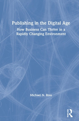 Publishing in the Digital Age: How Business Can Thrive in a Rapidly Changing Environment by Ross, Michael N.