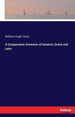 A Comparative Grammar of Sanskrit, Greek and Latin by Ferrar, William Hugh