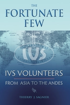 The Fortunate Few: IVS Volunteers from Asia to the Andes by Sagnier, Thierry J.