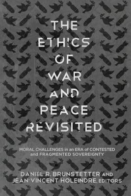 The Ethics of War and Peace Revisited: Moral Challenges in an Era of Contested and Fragmented Sovereignty by Brunstetter, Daniel R.