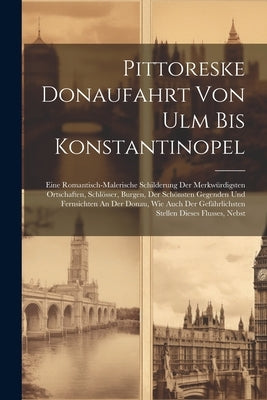 Pittoreske Donaufahrt Von Ulm Bis Konstantinopel: Eine Romantisch-malerische Schilderung Der Merkwürdigsten Ortschaften, Schlösser, Burgen, Der Schöns by Anonymous