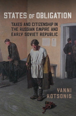 States of Obligation: Taxes and Citizenship in the Russian Empire and Early Soviet Republic by Kotsonis, Yanni