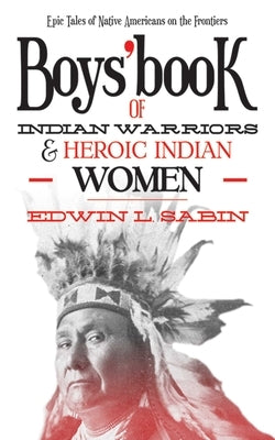 Boys' Book of Indian Warriors and Heroic Indian Women: Epic Tales of Native Americans on the Frontiers by Sabin, Edwin L.