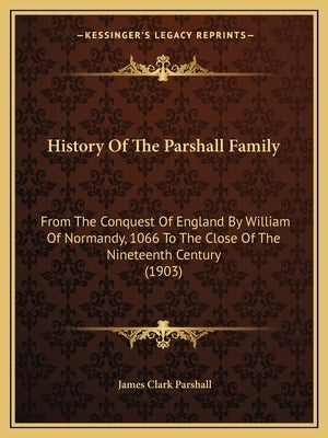 History Of The Parshall Family: From The Conquest Of England By William Of Normandy, 1066 To The Close Of The Nineteenth Century (1903) by Parshall, James Clark