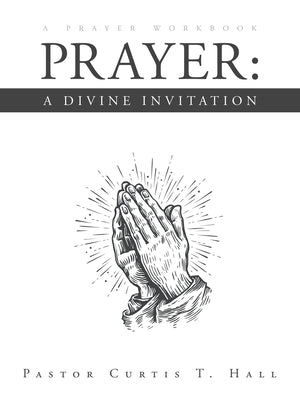 Prayer: A Divine Invitation: A Prayer Workbook by Hall, Pastor Curtis T.