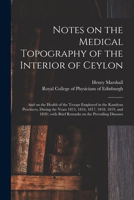 Notes on the Medical Topography of the Interior of Ceylon: and on the Health of the Troops Employed in the Kandyan Provinces, During the Years 1815, 1 by Marshall, Henry 1775-1851