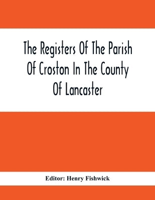 The Registers Of The Parish Of Croston In The County Of Lancaster; Christenings - - 1545-1727; Weddings - - 1538-1685; Burials - - 1538-1684 by Fishwick, Henry