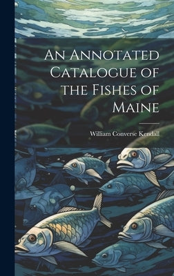 An Annotated Catalogue of the Fishes of Maine by Kendall, William Converse