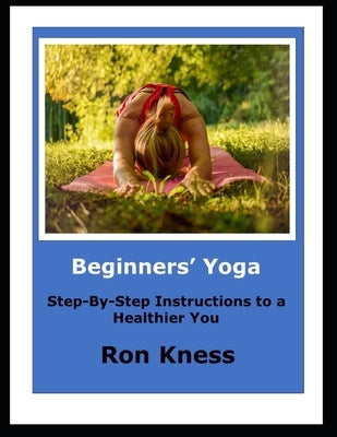 Beginners' Yoga: Step-By-Step Instructions to a Healthier You by Kness, Ron