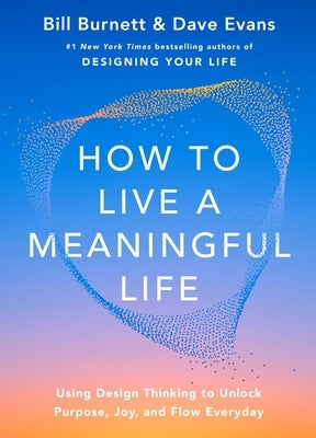 How to Live a Meaningful Life: Using Design Thinking to Unlock Purpose, Joy, and Flow Everyday by Burnett, Bill