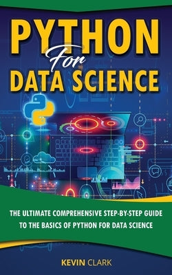 Python For Data Science: The Ultimate Comprehensive Step-By-Step Guide To The Basics Of Python For Data Science by Clark, Kevin
