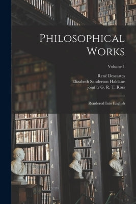 Philosophical Works: Rendered Into English; Volume 1 by 1596-1650, Descartes René