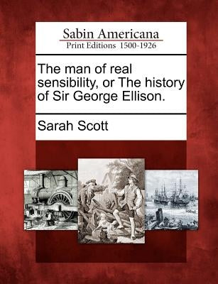 The Man of Real Sensibility, or the History of Sir George Ellison. by Scott, Sarah