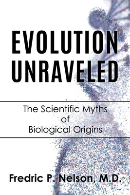 Evolution Unraveled: The Scientific Myths of Biological Origins by Nelson, Fredric P.