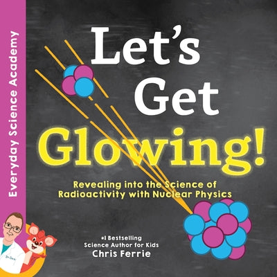 Let's Get Glowing!: Revealing the Science of Radioactivity with Nuclear Physics by Ferrie, Chris