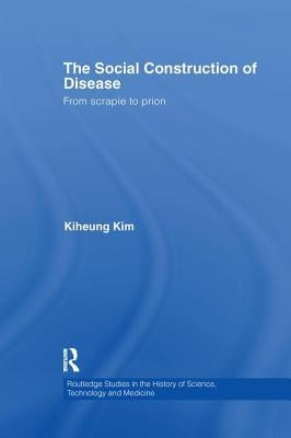 The Social Construction of Disease: From Scrapie to Prion by Kim, Kiheung