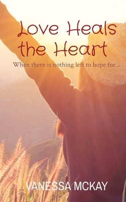 Love Heals the Heart: When there is nothing left to hope for... by McKay, Vanessa
