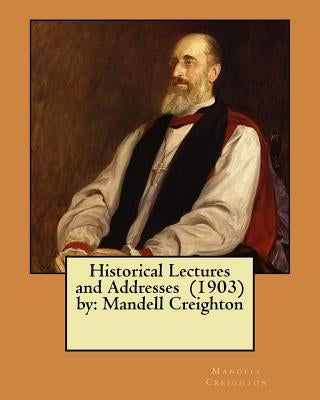 Historical Lectures and Addresses (1903) by: Mandell Creighton by Creighton, Mandell