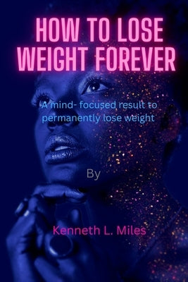 How to Lose Weight forever: A Mind-Focused Result to Permanently Lose Weight by Miles, Kenneth L.