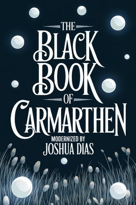The Black Book of Carmarthen: Ancient Welsh Poems, Arthurian Legends, and Celtic Mythology from Medieval Wales (English Modernized Version) by Dias, Joshua