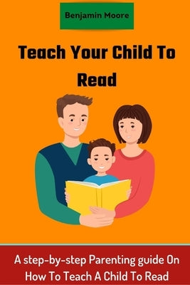 Teach your Child To Read: A step-by-step Parenting guide On How To Teach A Child To Read by Moore, Benjamin