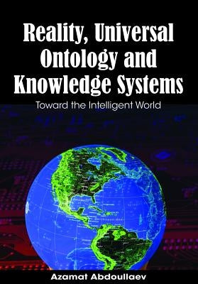 Reality, Universal Ontology and Knowledge Systems: Toward the Intelligent World by Abdoullaev, Azamat