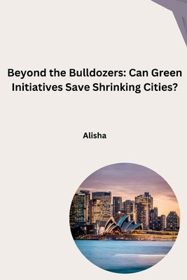 Beyond the Bulldozers: Can Green Initiatives Save Shrinking Cities? by Alisha