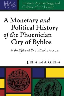 A Monetary and Political History of the Phoenician City of Byblos in the Fifth and Fourth Centuries B.C.E. by Elayi, Josette