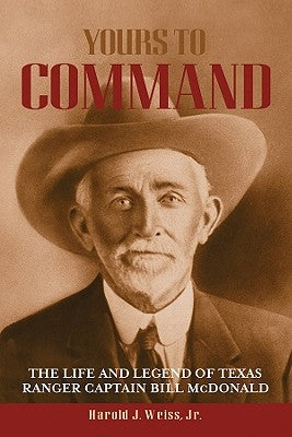 Yours to Command: The Life and Legend of Texas Ranger Captain Bill McDonald by Weiss, Harold J.