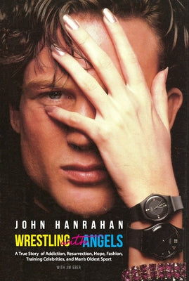Wrestling with Angels: A True Story of Addiction, Resurrection, Hope, Fashion, Training Celebrities, and Man's Oldest Sport by Hanrahan, John