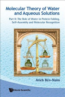 Molecular Theory of Water and Aqueous Solutions (Parts I & II) by Ben-Naim, Arieh