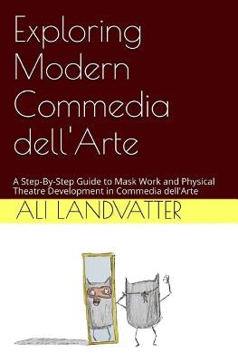 Exploring Modern Commedia dell'Arte: A Step-By-Step Guide to Mask Work and Physical Theatre Development in Commedia dell'Arte by Landvatter, Ali