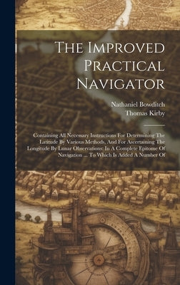 The Improved Practical Navigator: Containing All Necessary Instructions For Determining The Latitude By Various Methods, And For Ascertaining The Long by Bowditch, Nathaniel