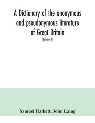 A dictionary of the anonymous and pseudonymous literature of Great Britain. Including the works of foreigners written in, or translated into the Engli by Halkett, Samuel