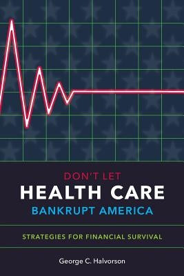 Don't Let Health Care Bankrupt America: Strategies for Financial Survival by Halvorson, George C.