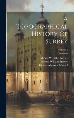 A Topographical History Of Surrey; Volume 5 by Brayley, Edward Wedlake