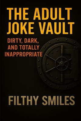 The Adult Joke Vault: Dirty, Dark, and Totally Inappropriate: 200 Dirty Jokes, Dark Humor, and Inappropriate One-Liners for Adults with a Twisted Sens by Smiles, Filthy