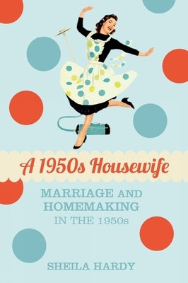 A 1950s Housewife: Marriage and Homemaking in the 1950s by Hardy, Sheila