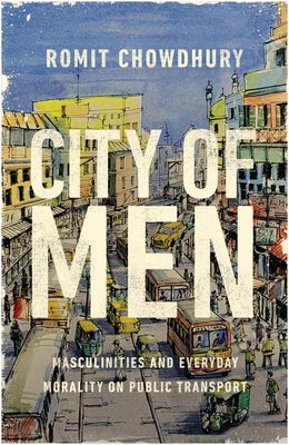 City of Men: Masculinities and Everyday Morality on Public Transport by Chowdhury, Romit