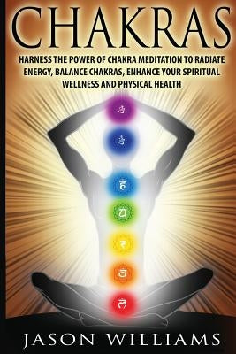 Chakras: Harness the Power of Chakra Meditation to Radiate Energy, Balance Chakras, Enhance your Spiritual Wellness and Physica by Williams, Jason