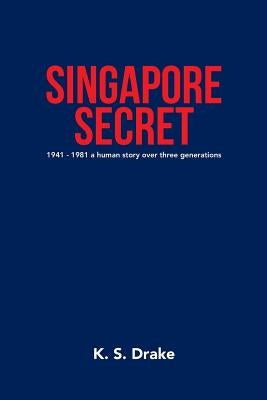Singapore Secret: 1941 - 1981 a Human Story over Three Generations by Drake, K. S.