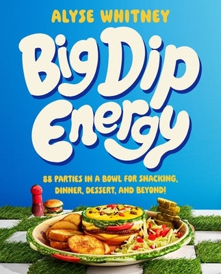 Big Dip Energy: 88 Parties in a Bowl for Snacking, Dinner, Dessert, and Beyond! by Whitney, Alyse